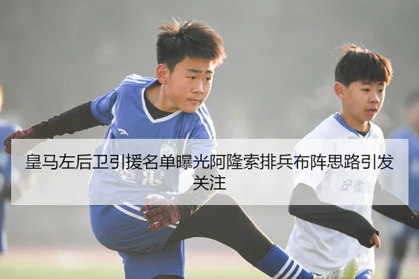 皇马左后卫引援名单曝光阿隆索排兵布阵思路引发关注
